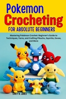 POKEMON CROCHETING FOR ABSOLUTE BEGINNERS: Mastering Pokémon Crochet: Beginner's Guide to Techniques, Yarns, and Crafting Pikachu, Squirtle, Eevee, and More B0CNS7DX68 Book Cover