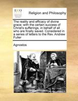 The reality and efficacy of divine grace; with the certain success of Christ's sufferings, in behalf of all who are finally saved. Considered in a series of letters to the Rev. Andrew Fuller 1171020716 Book Cover