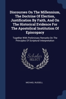 Discourses On The Millennium, The Doctrine Of Election, Justification By Faith, And On The Historical Evidence For The Apostolical Institution Of ... The Principles Of Scriptural Interpretation 1377044092 Book Cover