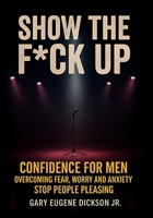 Show The F*ck Up: Confidence For Men, Overcoming Fear Worry And Anxiety, Stop People Pleasing B0FG879JM2 Book Cover