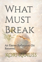 What Must Break: An Easter Reflection On Renewal B0GW3MFLYJ Book Cover