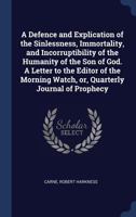 A Defence and Explication of the Sinlessness, Immortality, and Incorruptibility of the Humanity of the Son of God. a Letter to the Editor of the Morning Watch, Or, Quarterly Journal of Prophecy 1376939533 Book Cover