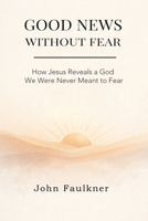 GOOD NEWS WITHOUT FEAR: How Jesus Reveals a God We Were Never Meant To Fear 0646734814 Book Cover