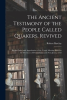 The Ancient Testimony of the People called Quakers, revived by the order and approbation of the Yearly Meeting held for the Provinces of Pennsylvania and New-Jersey 1246387387 Book Cover