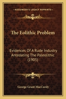 The Eolithic Problem: Evidences of a Rude Industry Antedating the Paleolithic 1019149906 Book Cover