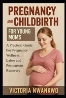 Pregnancy and Childbirth for Young Moms: A Practical Guide for Pregnancy Wellness, Labor, and Postpartum Recovery B0FVLLVRK6 Book Cover