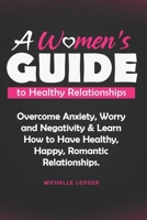 A Womens Guide to Healthy Relationships: Overcome Anxiety, Worry and Negativity & Learn How to Have Healthy, Happy, Romantic Relationships. B08N928T4Q Book Cover