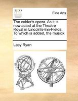 The cobler's opera. As it is now acted at the Theatre Royal in Lincoln's-Inn-Fields. To which is added, the musick ... 1170136877 Book Cover