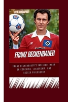 FRANZ BECKENBAUER: Franz Beckenbauer's Indelible Mark on Coaching, Leadership, and Soccer Philosophy B0CRYJBWJM Book Cover