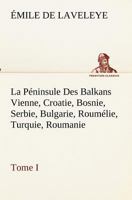 La Péninsule Des Balkans Vienne, Croatie, Bosnie, Serbie, Bulgarie, Roumélie, Turquie, Roumanie - Tome I 3849132625 Book Cover