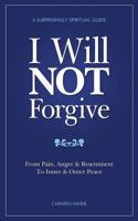 I Will Not Forgive: A Surprisingly Spiritual Guide - From Pain, Anger & Resentment, to Inner & Outer Peace 1503029638 Book Cover