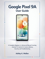 Google Pixel 9A User Guide: A Complete Beginner to Advanced Manual Covering Android 15, Gemini AI, Camera, Battery, Security, and Troubleshooting B0GPPVZZM3 Book Cover