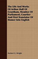 The Life And Works Of Arthur Hall Of Grantham, Member Of Parliament, Courtier And First Translator Of Homer Into English 0548757992 Book Cover