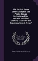 The Trial of Jesus Before Caiaphas and Pilate. Being a Refutation of Mr. Salvador's Chapter Entitled, the Trial and Condemnation of Jesus. 134682052X Book Cover