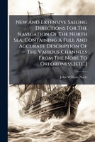 New And Extensive Sailing Directions For The Navigation Of The North Sea, Containing A Full And Accurate Description Of The Various Channels From The Nore To Orfordness,[etc.].... 1241703043 Book Cover