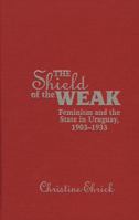 The Shield of the Weak: Feminism and the State in Uruguay, 1903-1933 0826334687 Book Cover