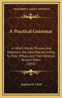 A Practical Grammar; in Which Words, Phrases, and Sentences Are Classified According to Their Offices, and Their Relations to Each Other 1164544004 Book Cover