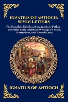 Ignatius of Antioch: Seven Letters: Seven Letters: The Complete Epistles of an Apostolic Father - Essential Early Christian Writings on Faith, ... Reading) (Library of Alexandria - Esoteric) 1807928772 Book Cover