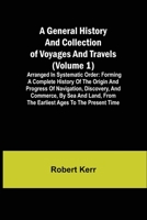 A General History and Collection of Voyages and Travels (Volume 1); Arranged in Systematic Order: Forming a Complete History of the Origin and ... from the Earliest Ages to the Present Time 9355394888 Book Cover