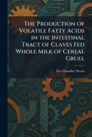 The Production of Volatile Fatty Acids in the Intestinal Tract of Claves Fed Whole Milk of Cereal Gruel 1025926242 Book Cover