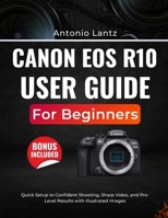 CANON EOS R10 USER GUIDE FOR BEGINNERS: Quick Setup to Confident Shooting, Sharp Video, and Pro-Level Results with Illustrated Images B0GDXX35M9 Book Cover