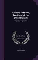 Andrew Johnson, President of the United States: His Life and Speeches 1275661459 Book Cover