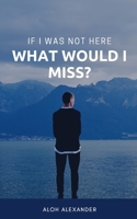 If I Was Not Here, What Would I Miss?: Searching for purpose in the dark B09V3Z8VBK Book Cover
