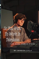 So You Want To Work In Television: The Paul Erwin Story B0F22VWQPL Book Cover
