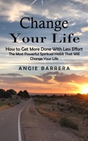 Change Your Life: How to Get More Done With Less Effort (The Most Powerful Spiritual Habit That Will Change Your Life) 1775267253 Book Cover