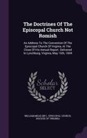 The Doctrines of the Episcopal Church Not Romish: An Address to the Convention of the Episcopal Church of Virginia, at the Close of His Annual Report. Delivered in Lynchburg, Virginia, May 16th, 1844 1010587978 Book Cover