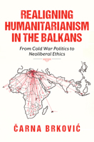 Realigning Humanitarianism in the Balkans: From Cold War Politics to Neoliberal Ethics (Worlds in Crisis: Refugees, Asylum, and Forced Migration) 0253075211 Book Cover