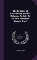 The Founder Of Christianity And His Religion, An Intr. To The New Testament [signed J.m.] 1348109467 Book Cover