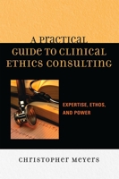 A Practical Guide to Clinical Ethics Consulting: Expertise, Ethos and Power 0742548287 Book Cover