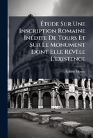 Etude Sur Une Inscription Romaine Inedite De Tours: Et Sur Le Monument Dont Elle Revele L'Existence 1149606339 Book Cover