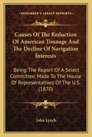 Causes Of The Reduction Of American Tonnage And The Decline Of Navigation Interests: Being The Report Of A Select Committee, Made To The House Of Representatives Of The U.S. 0548635110 Book Cover