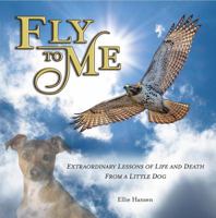 Fly to Me: Extraordinary Lessons of Life and Death from a Little Dog 0578447398 Book Cover