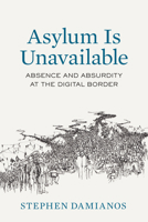 Asylum Is Unavailable: Absence and Absurdity at the Digital Border (Critical Refugee Studies) 0520425294 Book Cover