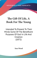 The Gift Of Life, A Book For The Young: Intended To Present To Their Minds Some Of The Beneficent Purposes Of God In Life And Creation 1167196708 Book Cover