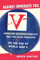Against Immediate Evil: American Internationalists and the Four Freedoms on the Eve of World War II 0801453259 Book Cover