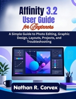 Affinity 3.2 User Guide for Beginners: A Simple Guide to Photo Editing, Graphic Design, Layouts, Projects, and Troubleshooting B0H2L4PT38 Book Cover