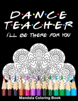 Dancer Teacher I'll Be There For You Mandala Coloring Book: Funny Dancer Mandala Coloring Book B08QWPMVFT Book Cover