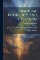 Practical Electricity, And Galvanism: Containing A Series Of Experiments. Calculated For The Use Of Those Who Are Desirous Of Becoming Acquainted With That Branch Of Science 1021831271 Book Cover