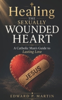 Healing the Sexually Wounded Heart: A Catholic Man's Guide to Lasting Love B0FL88SP47 Book Cover