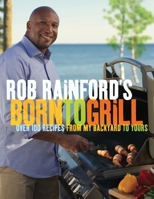 Rob Rainford's Born to Grill: Over 100 Recipes from My Backyard to Yours: A Cookbook 0449015637 Book Cover