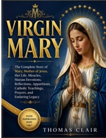 VIRGIN MARY: The Complete Story of Mary, Mother of Jesus, Her Life, Miracles, Marian Devotions, Reflections, Apparitions, Catholic Teachings, Prayers, and Enduring Legacy B0H8NMFC9W Book Cover