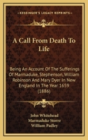 A Call From Death To Life: Being An Account Of The Sufferings Of Marmaduke, Stephenson, William Robinson And Mary Dyer In New England In The Year 1659 1437448232 Book Cover