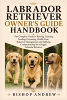 Labrador Retriever Owner’s Guide Handbook: The Complete Guide to Raising, Training, Feeding, Grooming, Health Care, Behavior Management, and Lifelong Companionship for a Happy Labrador Retriever B0H79CK1H5 Book Cover