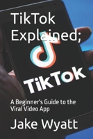 TikTok Explained;: A Beginner's Guide to the Viral Video App B0BRLXB7KX Book Cover
