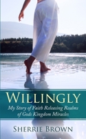 Willingly: My Story of Faith Releasing a Realm of Gods Kingdom Miracles 1733862420 Book Cover