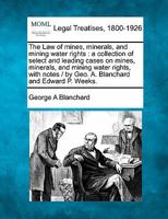 The Law of mines, minerals, and mining water rights: a collection of select and leading cases on mines, minerals, and mining water rights, with notes / by Geo. A. Blanchard and Edward P. Weeks. 1240107196 Book Cover